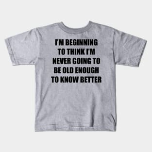 I'm beginning to think I'm never going to be old enough to know better Kids T-Shirt